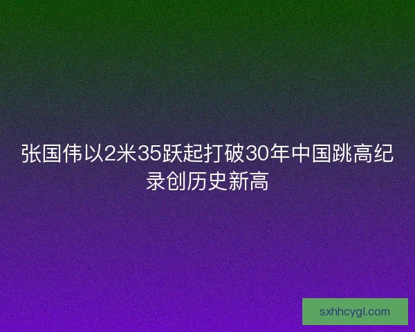 张国伟以2米35跃起打破30年中国跳高纪录创历史新高