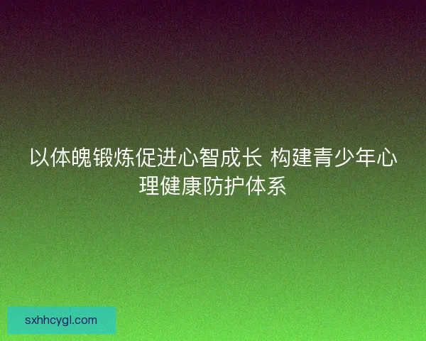 以体魄锻炼促进心智成长 构建青少年心理健康防护体系