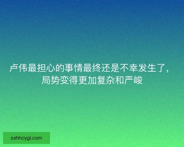 卢伟最担心的事情最终还是不幸发生了，局势变得更加复杂和严峻