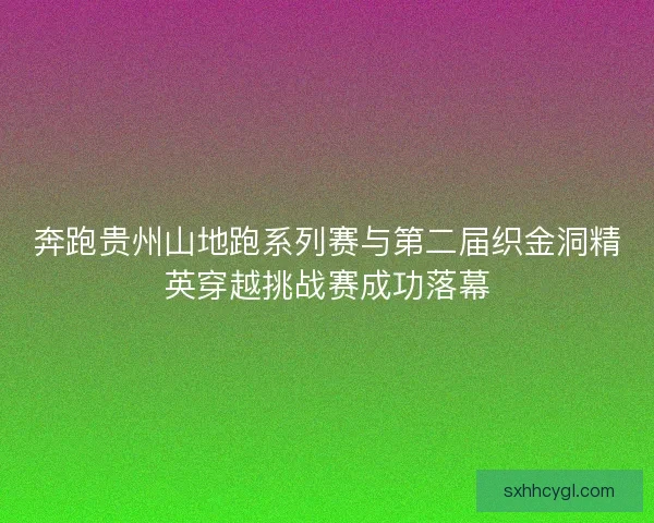 奔跑贵州山地跑系列赛与第二届织金洞精英穿越挑战赛成功落幕